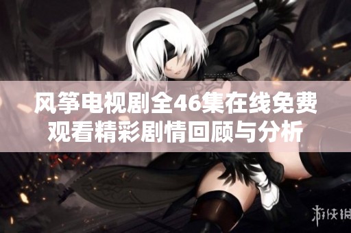 风筝电视剧全46集在线免费观看精彩剧情回顾与分析