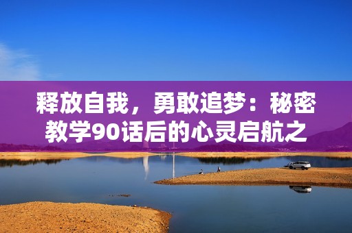释放自我，勇敢追梦：秘密教学90话后的心灵启航之歌
