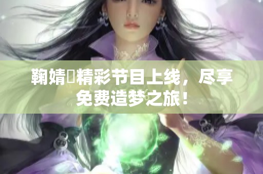 鞠婧祎精彩节目上线，尽享免费造梦之旅！