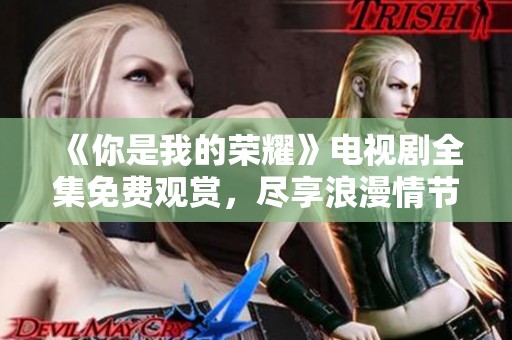 《你是我的荣耀》电视剧全集免费观赏，尽享浪漫情节和精彩剧情