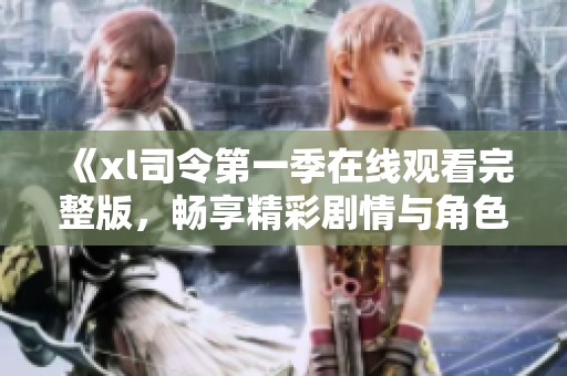 《xl司令第一季在线观看完整版，畅享精彩剧情与角色》