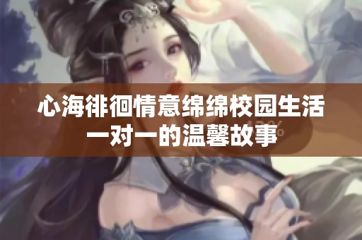 心海徘徊情意绵绵校园生活一对一的温馨故事