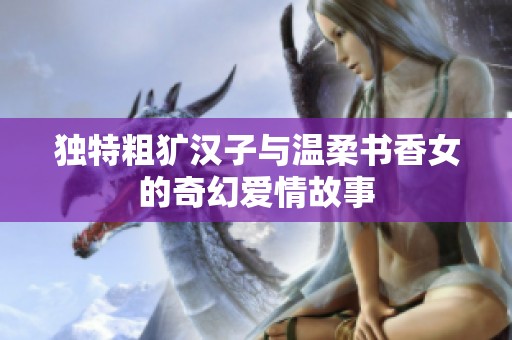 独特粗犷汉子与温柔书香女的奇幻爱情故事
