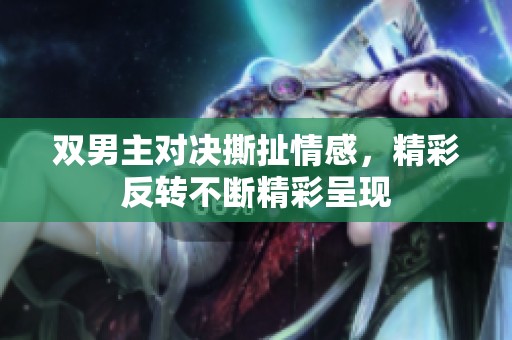 双男主对决撕扯情感，精彩反转不断精彩呈现