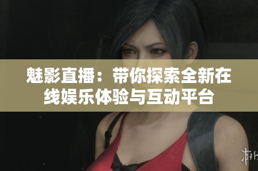 魅影直播：带你探索全新在线娱乐体验与互动平台