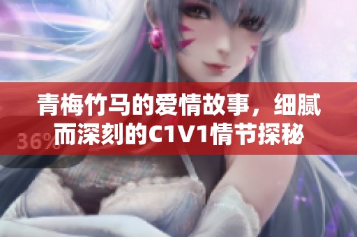 青梅竹马的爱情故事，细腻而深刻的C1V1情节探秘
