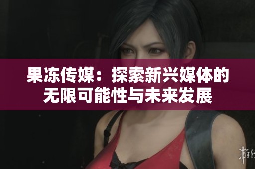 果冻传媒：探索新兴媒体的无限可能性与未来发展