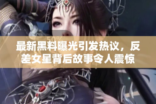 最新黑料曝光引发热议，反差女星背后故事令人震惊