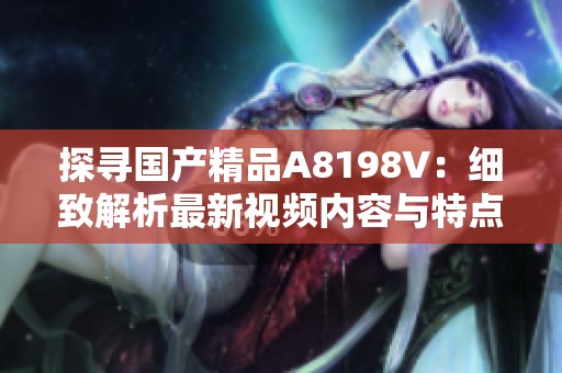 探寻国产精品A8198V：细致解析最新视频内容与特点
