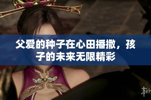 父爱的种子在心田播撒，孩子的未来无限精彩