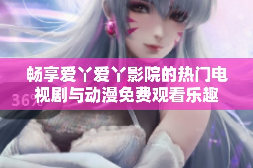 畅享爱丫爱丫影院的热门电视剧与动漫免费观看乐趣