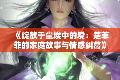 《绽放于尘埃中的爱：楚菲菲的家庭故事与情感纠葛》