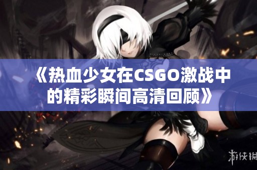 《热血少女在CSGO激战中的精彩瞬间高清回顾》