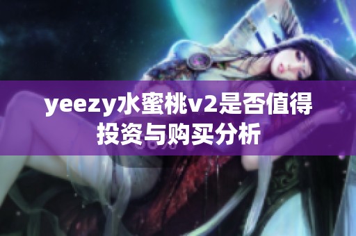 yeezy水蜜桃v2是否值得投资与购买分析