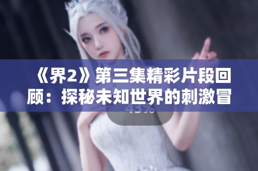 《界2》第三集精彩片段回顾：探秘未知世界的刺激冒险