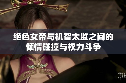 绝色女帝与机智太监之间的倾情碰撞与权力斗争