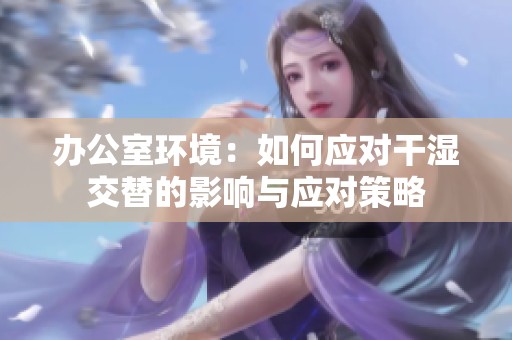 办公室环境：如何应对干湿交替的影响与应对策略