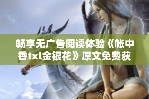 畅享无广告阅读体验《帐中香txl金银花》原文免费获取指南