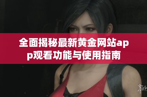 全面揭秘最新黄金网站app观看功能与使用指南