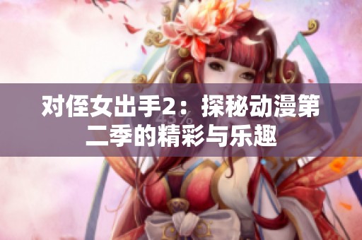 对侄女出手2：探秘动漫第二季的精彩与乐趣