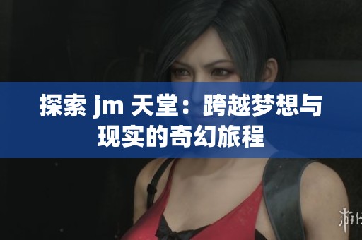 探索 jm 天堂：跨越梦想与现实的奇幻旅程