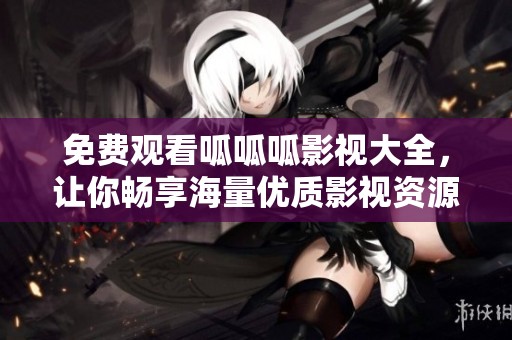 免费观看呱呱呱影视大全，让你畅享海量优质影视资源