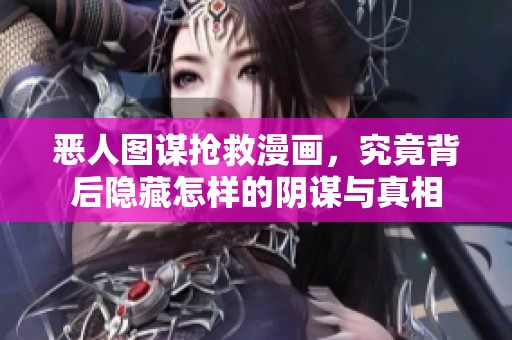 恶人图谋抢救漫画，究竟背后隐藏怎样的阴谋与真相