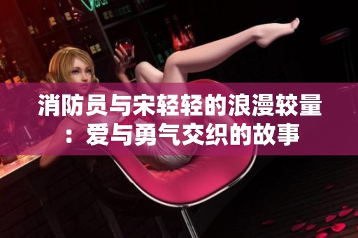 消防员与宋轻轻的浪漫较量：爱与勇气交织的故事