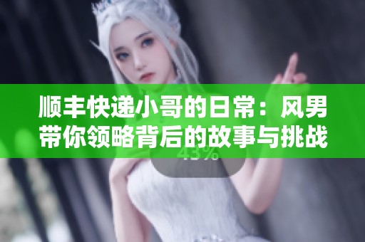 顺丰快递小哥的日常：风男带你领略背后的故事与挑战