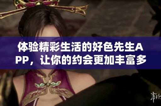 体验精彩生活的好色先生APP，让你的约会更加丰富多彩