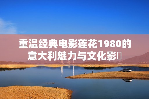 重温经典电影莲花1980的意大利魅力与文化影響