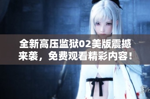 全新高压监狱02美版震撼来袭，免费观看精彩内容！