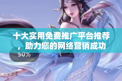 十大实用免费推广平台推荐，助力您的网络营销成功