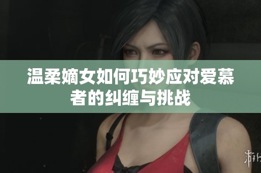 温柔嫡女如何巧妙应对爱慕者的纠缠与挑战