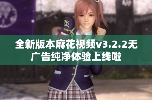 全新版本麻花视频v3.2.2无广告纯净体验上线啦