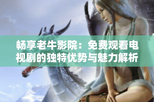 畅享老牛影院：免费观看电视剧的独特优势与魅力解析