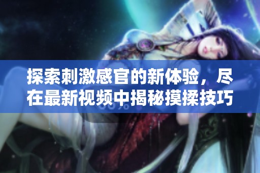 探索刺激感官的新体验，尽在最新视频中揭秘摸揉技巧