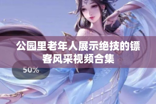 公园里老年人展示绝技的镖客风采视频合集