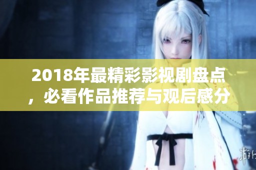 2018年最精彩影视剧盘点，必看作品推荐与观后感分享