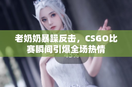 老奶奶暴躁反击，CSGO比赛瞬间引爆全场热情