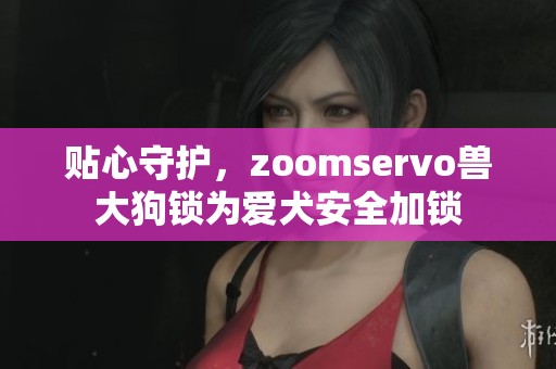 贴心守护，zoomservo兽大狗锁为爱犬安全加锁