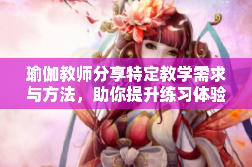 瑜伽教师分享特定教学需求与方法，助你提升练习体验