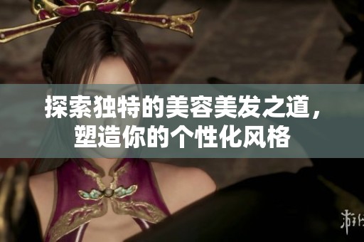 探索独特的美容美发之道，塑造你的个性化风格