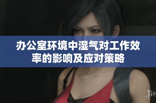 办公室环境中湿气对工作效率的影响及应对策略