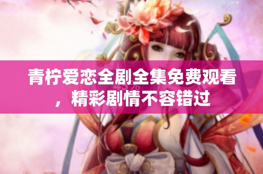 青柠爱恋全剧全集免费观看，精彩剧情不容错过