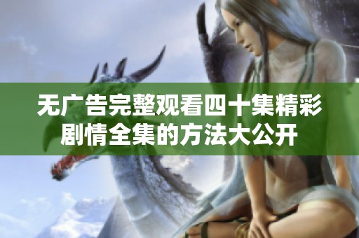 无广告完整观看四十集精彩剧情全集的方法大公开