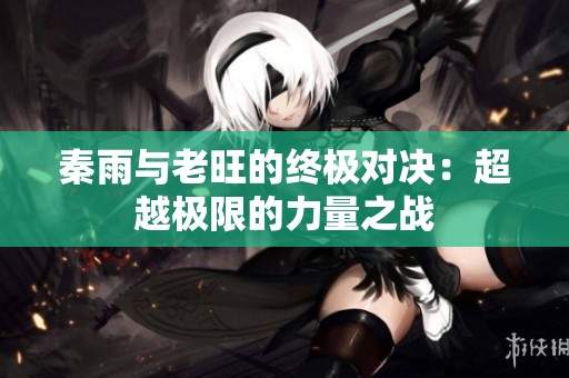 秦雨与老旺的终极对决：超越极限的力量之战