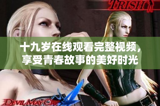 十九岁在线观看完整视频，享受青春故事的美好时光
