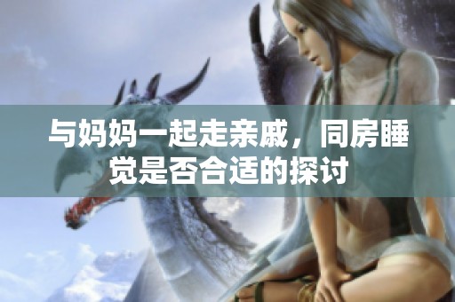 与妈妈一起走亲戚，同房睡觉是否合适的探讨
