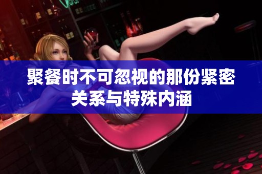 聚餐时不可忽视的那份紧密关系与特殊内涵